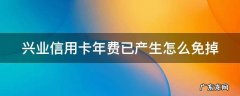兴业信用卡年费已产生怎么免掉 兴业银行信用怎么免年费