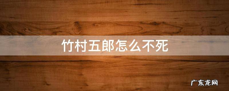 竹村五郎怎么不死 竹村五郎能不死吗