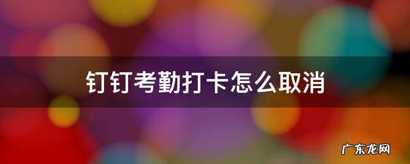 钉钉考勤打卡怎么取消 钉钉考勤打卡怎么取消极速打卡