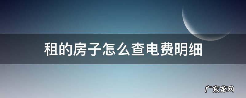 租的房子怎么查用电明细 租的房子怎么查电费明细