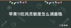 苹果11吃鸡灵敏度怎么调最稳 苹果11吃鸡灵敏度怎么调最稳最新