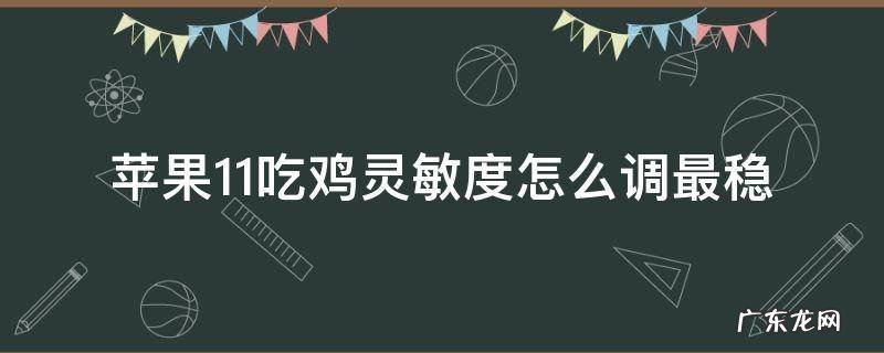 苹果11吃鸡灵敏度怎么调最稳 苹果11吃鸡灵敏度怎么调最稳最新