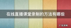 在线直播课堂录制的方法有哪些 如何录直播授课视频 可回看
