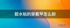 胶水粘的穿戴甲怎么卸 胶水粘的穿戴甲怎么卸没有解胶剂