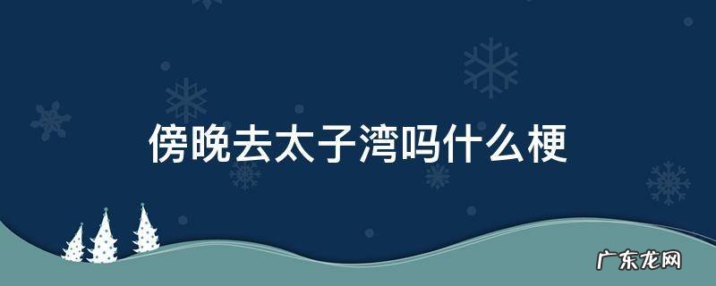 傍晚去太子湾了吗 傍晚去太子湾吗什么梗