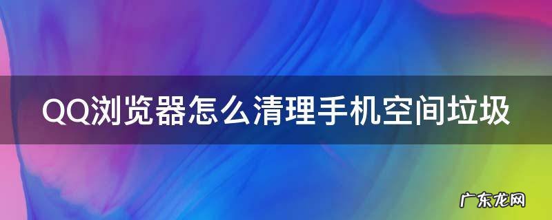 QQ浏览器怎么清理手机空间垃圾 qq浏览器怎么清理手机空间垃圾