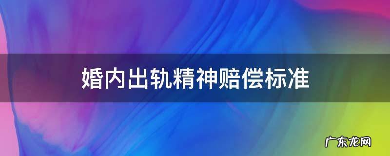 婚内出轨精神赔偿标准 婚内出轨精神损害赔偿是多少