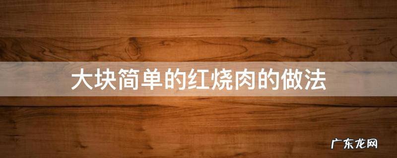 大块简单的红烧肉的做法 大块红烧肉的做法大全