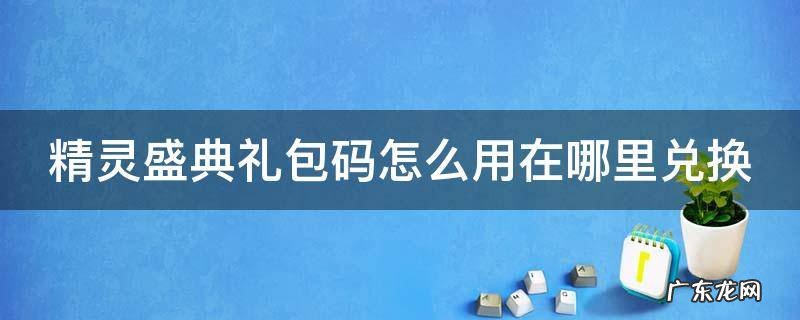 精灵盛典礼包码怎么用在哪里兑换 精灵盛典礼包码怎么用在哪里兑换啊