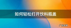 如何快速打开饮料瓶盖 如何轻松打开饮料瓶盖