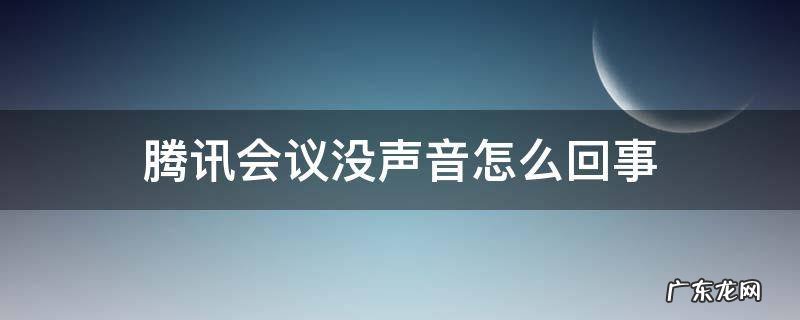 腾讯会议没声音怎么回事 腾讯会议没声音怎么回事手机