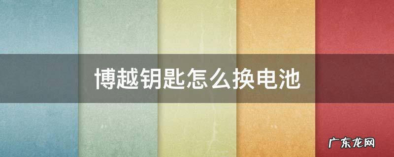 博越钥匙怎么换电池 博越汽车钥匙怎么换电池