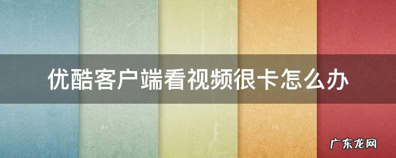 优酷客户端看视频很卡怎么办 为什么电脑优酷客户端看视频会卡