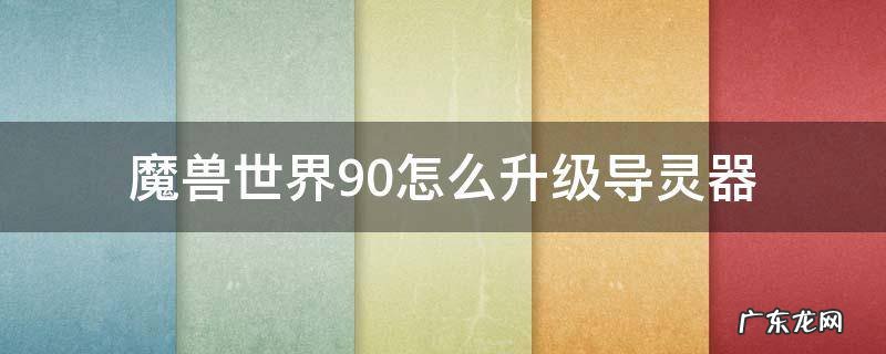 魔兽世界9.0怎么升级导灵器 魔兽世界9.1怎么升级导灵器
