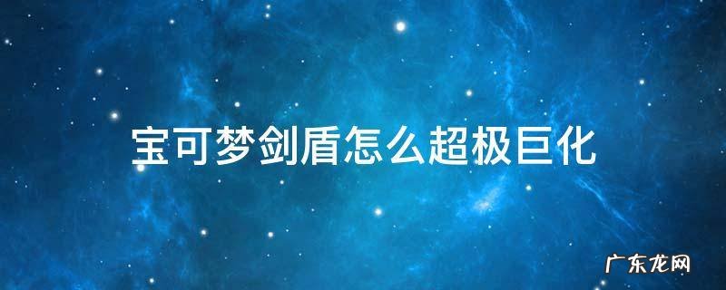 宝可梦剑盾怎么超极巨化 剑盾宝可梦如何超极巨化