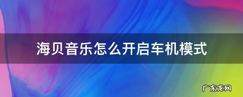 海贝音乐怎么开启车机模式 海贝音乐连接汽车