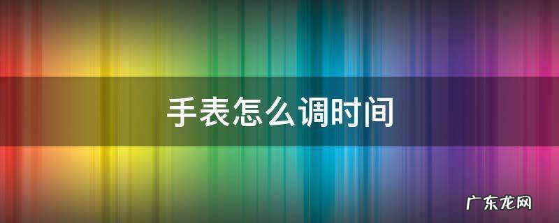 手表怎么调时间 教程 手表怎么调时间
