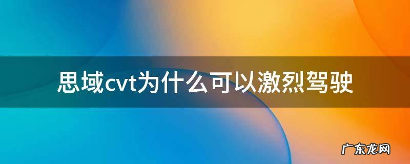 思域cvt为什么可以激烈驾驶 思域为什么要用cvt