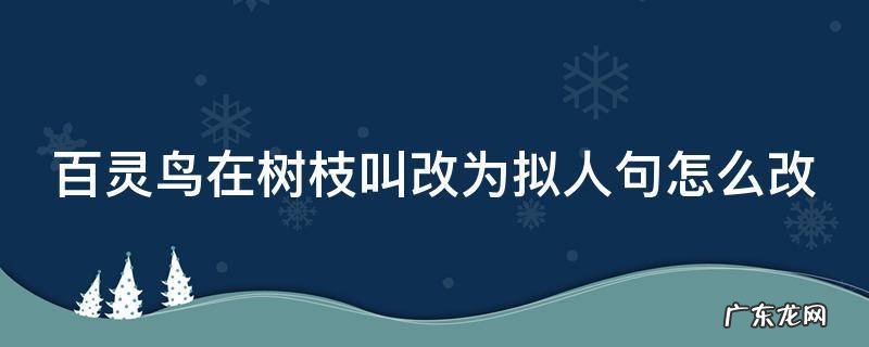 百灵鸟在树枝叫改为拟人句怎么写 百灵鸟在树枝叫改为拟人句怎么改