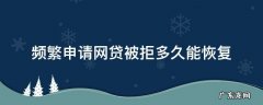 频繁网贷被拒绝多久可以恢复 频繁申请网贷被拒多久能恢复