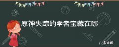 原神失踪的学者宝藏在哪 原神寻找失踪的学者宝藏