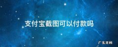 支付宝的付款截图可以付款吗 支付宝截图可以付款吗