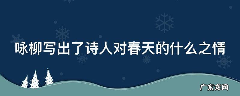 咏柳写出了诗人对春天的什么之情 咏柳写出了作者对春天的什么之情