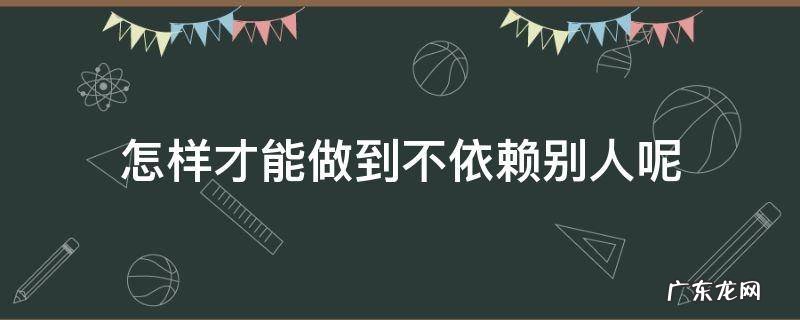 怎样才能做到不依赖别人呢 如何不在依赖别人