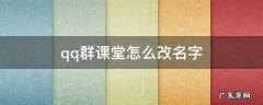 qq群课堂怎么改名字保存不了 qq群课堂怎么改名字