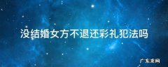 没结婚女方不退还彩礼犯法吗 如果结婚彩礼女方不退犯法吗