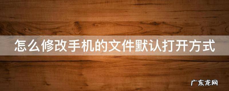 如何修改手机文件的默认打开方式 怎么修改手机的文件默认打开方式