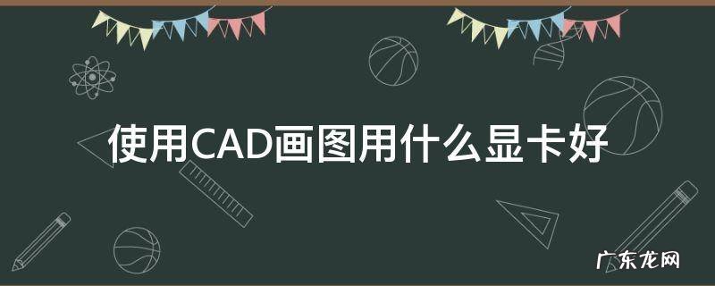 使用CAD画图用什么显卡好 CAD画图用什么显卡