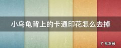 小乌龟背上的卡通印花怎么去掉 乌龟背上卡通图案怎么清除