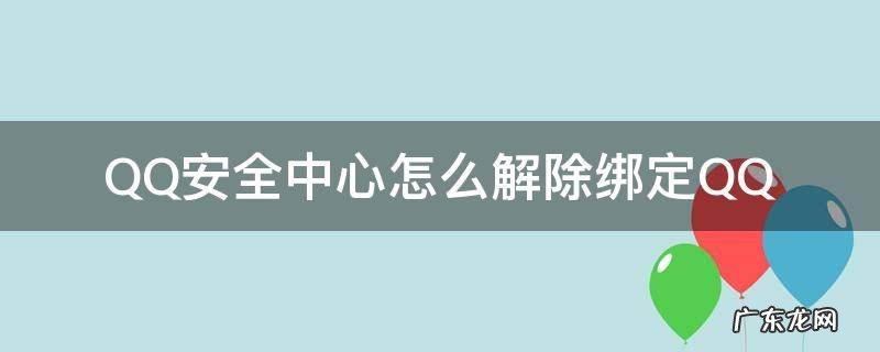QQ安全中心怎么解除手机绑定 QQ安全中心怎么解除绑定QQ
