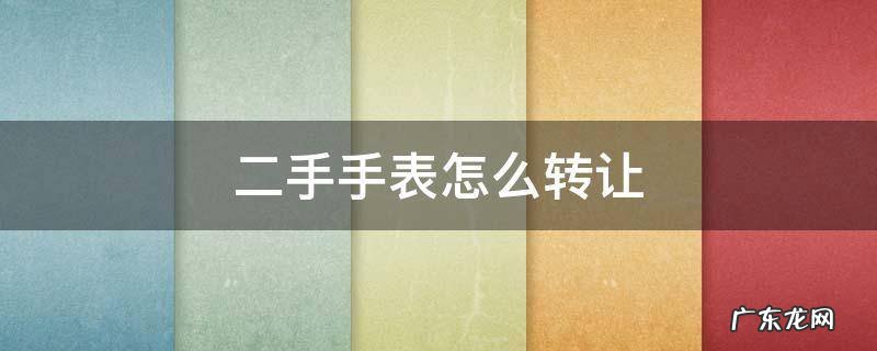 二手手表怎么转让 二手手表怎么卖