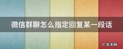 微信群聊怎么指定回复某一段话 微信群聊怎么指定回复某一段话呢