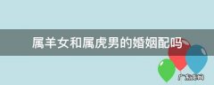 属羊女和属虎男的婚姻配吗 属羊的男和属虎女的婚姻配吗