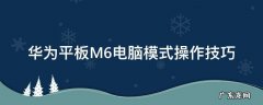 华为平板M6电脑模式操作技巧 华为平板m6怎么调成电脑模式