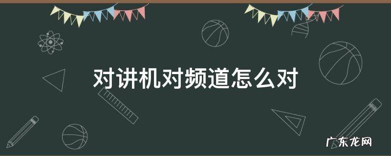 对讲机怎么配对频道 对讲机对频道怎么对