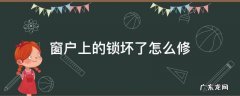 窗户锁坏了怎么修复 窗户上的锁坏了怎么修