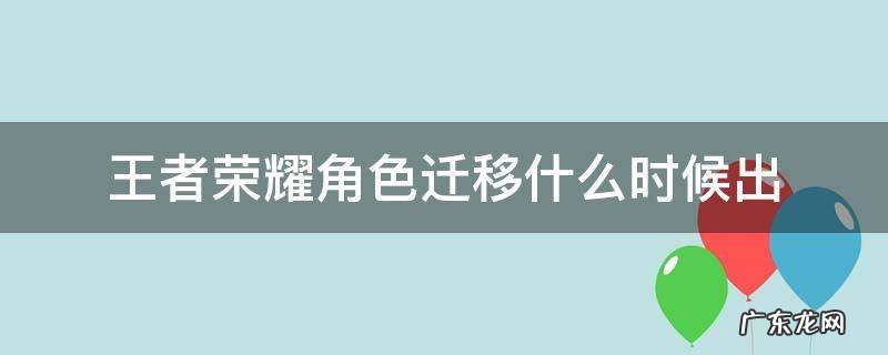 王者荣耀角色迁移要多久时间 王者荣耀角色迁移什么时候出