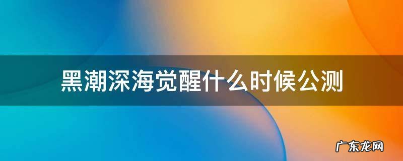 黑潮深海觉醒什么时候公测 黑潮深海觉醒版号