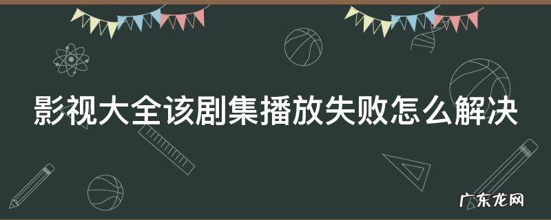 影视大全为什么会出现该剧播放失败 影视大全该剧集播放失败怎么解决