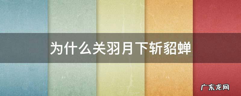 为什么关羽月下斩貂蝉 关羽斩首貂蝉