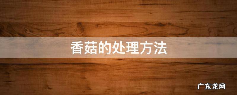 香菇的处理方法 香菇需要怎样处理