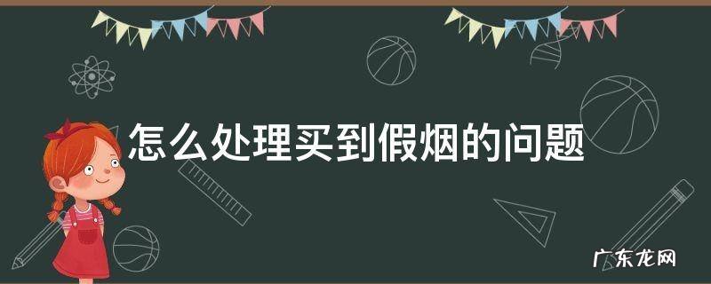 一般买到假烟怎么处理 怎么处理买到假烟的问题