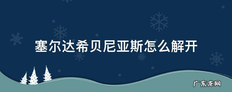 塞尔达希贝尼亚斯怎么解开 塞尔达希贝尼亚斯怎么过