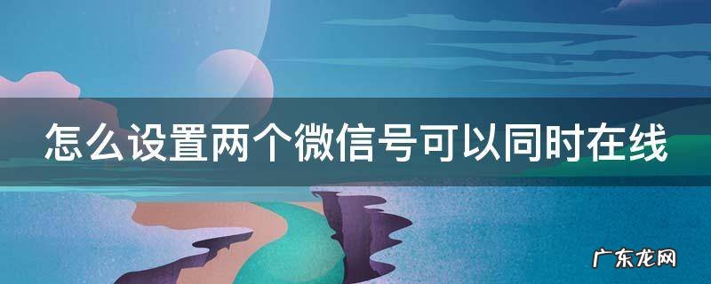 怎么设置两个微信号可以同时在线