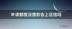 申请额度没借款会上征信吗 申请额度但是不借款上征信吗