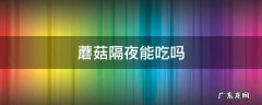 泡发的蘑菇隔夜能吃吗 蘑菇隔夜能吃吗